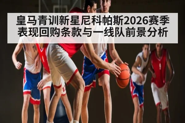 皇马青训新星尼科帕斯2026赛季表现回购条款与一线队前景分析