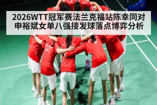 2026WTT冠军赛法兰克福站陈幸同对申裕斌女单八强接发球落点博弈分析（c7c7.app）